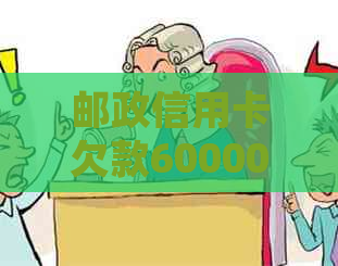 邮政信用卡欠款60000元，如何处理和解决还款困境？