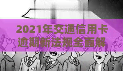2021年交通信用卡逾期新法规全面解析：逾期罚息、还款方式等一网打尽！