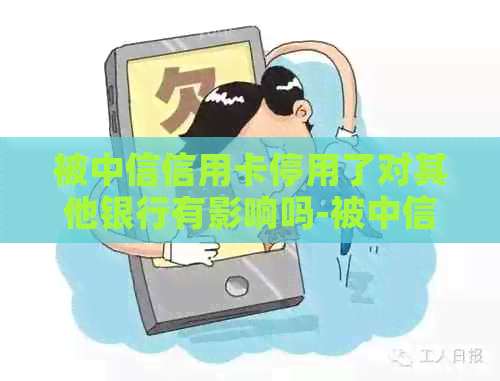 被中信信用卡停用了对其他银行有影响吗-被中信信用卡停用了对其他银行有影响吗