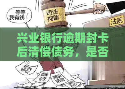 兴业银行逾期封卡后清偿债务，是否可以重新开卡的探讨