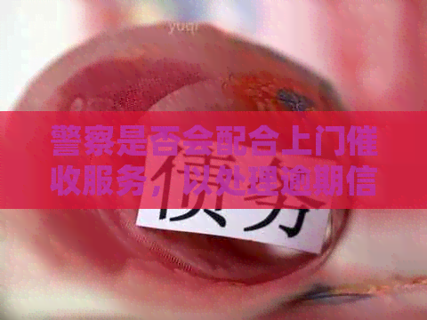 警察是否会配合上门服务，以处理逾期信用卡问题？