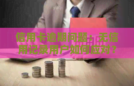 信用卡逾期问题：无信用记录用户如何应对？逾期后果及解决方案全解析