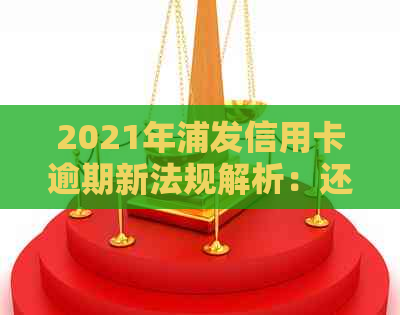 2021年浦发信用卡逾期新法规解析：还款期限、罚款额度及影响全方位探讨