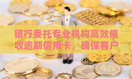 银行委托专业机构高效逾期信用卡，确保客户财务健