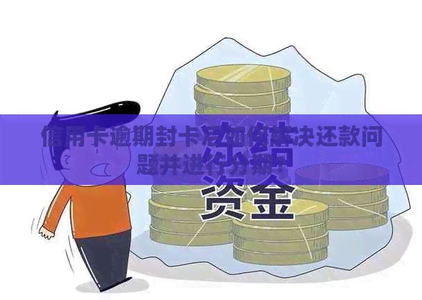 信用卡逾期封卡后如何解决还款问题并进行分期？