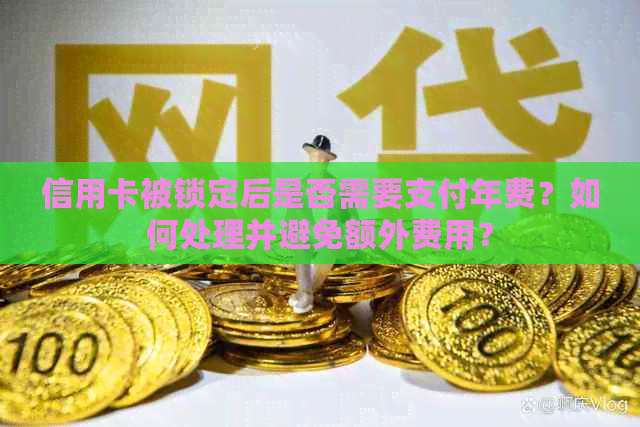 信用卡被锁定后是否需要支付年费？如何处理并避免额外费用？