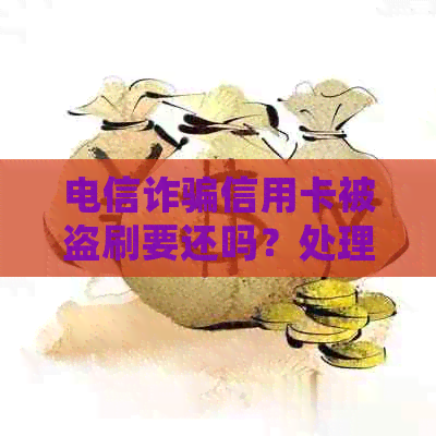电信诈骗信用卡被盗刷要还吗？处理方法全解析