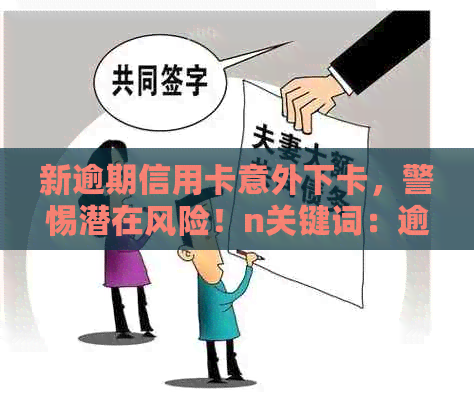 新逾期信用卡意外下卡，警惕潜在风险！n关键词：逾期、信用卡、下卡、风险