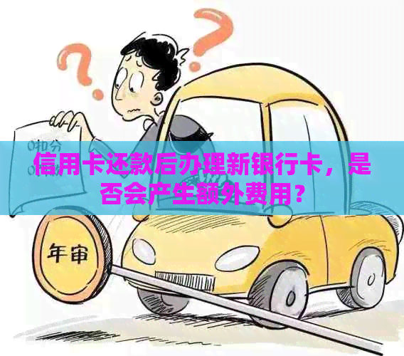 信用卡还款后办理新银行卡，是否会产生额外费用？