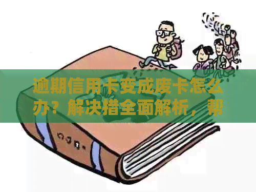 逾期信用卡变成废卡怎么办？解决措全面解析，帮助您重新激活！