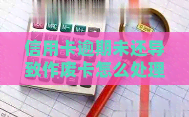 信用卡逾期未还导致作废卡怎么处理？我信用卡逾期无法使用了怎么办？