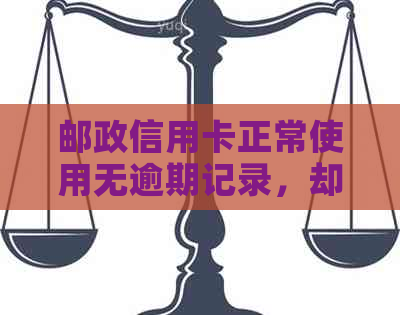 邮政信用卡正常使用无逾期记录，却被突然停卡的原因分析