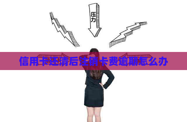 信用卡还清后注销卡费逾期怎么办