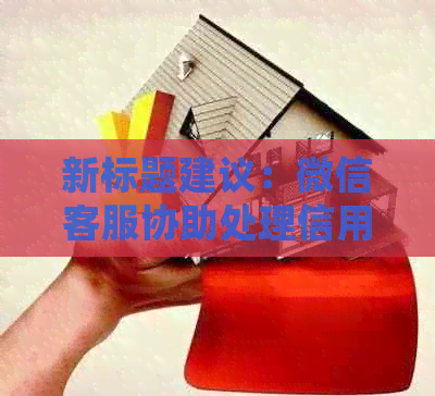 新标题建议：微信客服协助处理信用卡逾期问题，提高还款效率