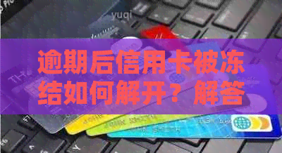 逾期后信用卡被冻结如何解开？解答你的疑惑