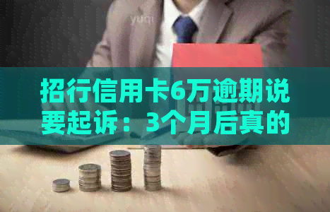 招行信用卡6万逾期说要起诉：3个月后真的会被起诉吗？