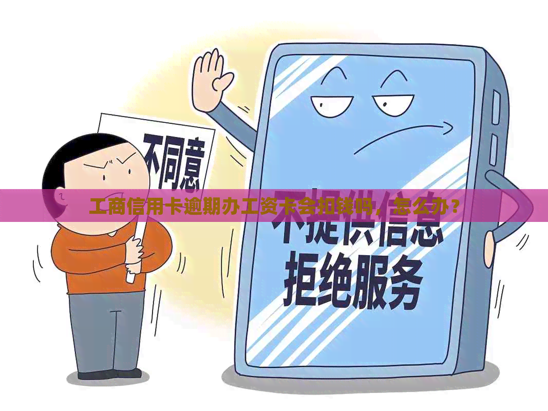 工商信用卡逾期办工资卡会扣钱吗，怎么办？