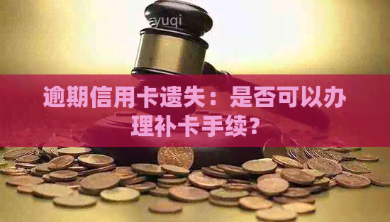 逾期信用卡遗失：是否可以办理补卡手续？