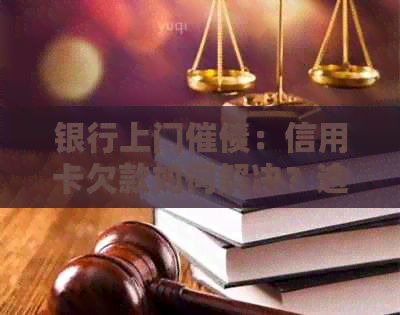 银行上门催债：信用卡欠款如何解决？逾期后果与应对策略