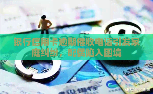 银行信用卡逾期电话引发家庭纠纷，配偶陷入困境