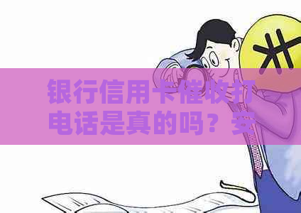 银行信用卡打电话是真的吗？安全吗？如何应对逾期还款？