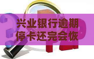 兴业银行逾期停卡还完会恢复用卡吗？安全吗？