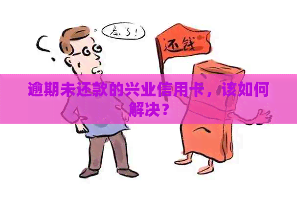 逾期未还款的兴业信用卡，该如何解决？