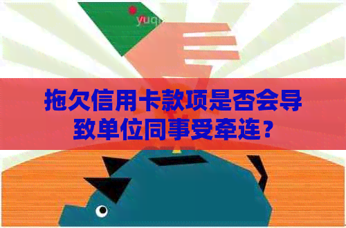 拖欠信用卡款项是否会导致单位同事受牵连？