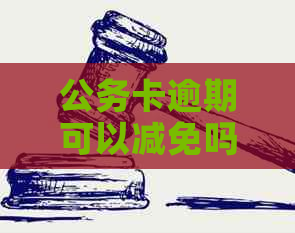 公务卡逾期可以减免吗？逾期后果及影响解析