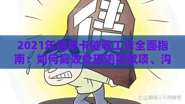 2021年信用卡工作全面指南：如何高效处理逾期款项、沟通技巧与实践