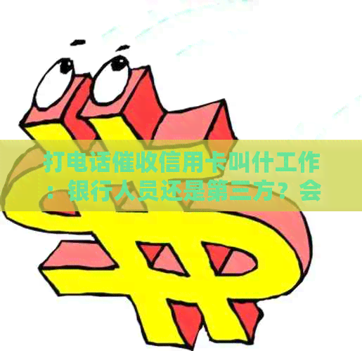 打电话信用卡叫什工作：银行人员还是第三方？会不会上？