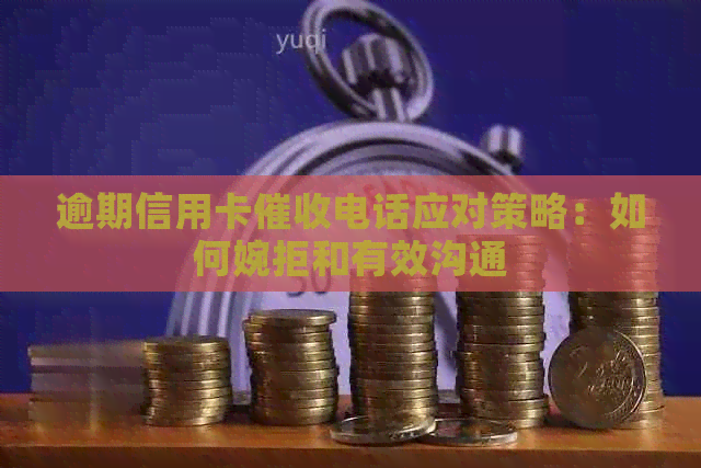 逾期信用卡电话应对策略：如何婉拒和有效沟通