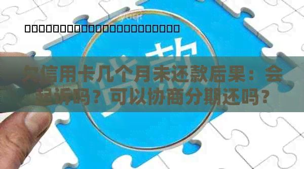 欠信用卡几个月未还款后果：会起诉吗？可以协商分期还吗？会被上门吗？