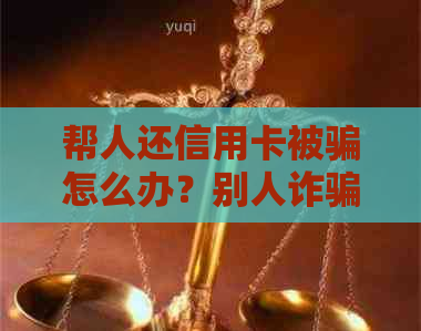 帮人还信用卡被骗怎么办？别人诈骗怎么应对？
