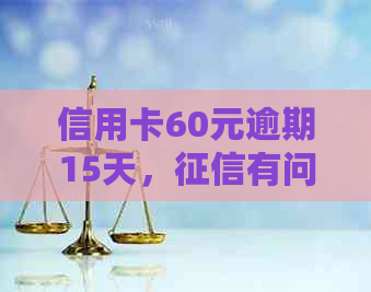 信用卡60元逾期15天，有问题吗？如何解决？