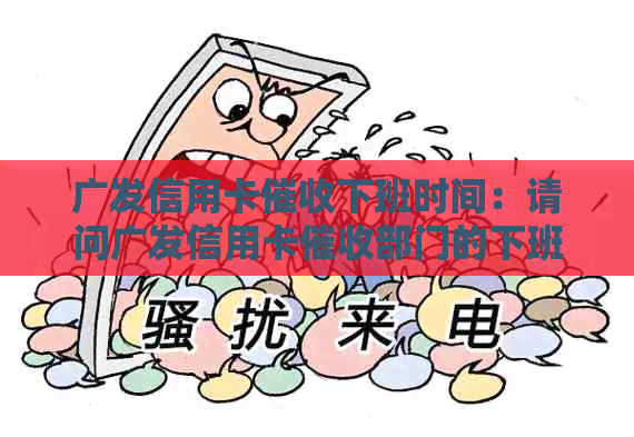 广发信用卡下班时间：请问广发信用卡部门的下班时间是什么时候？