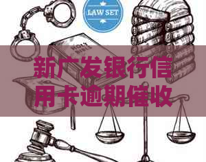 新广发银行信用卡逾期处理流程及应对方法