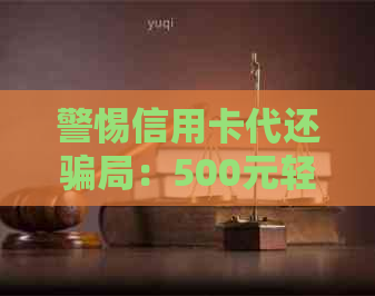 警惕信用卡代还骗局：500元轻松还1万元？实则风险巨大！