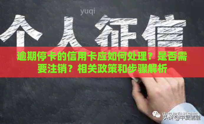 逾期停卡的信用卡应如何处理？是否需要注销？相关政策和步骤解析