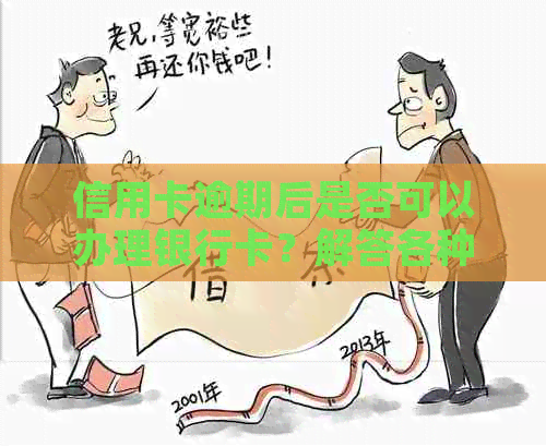 信用卡逾期后是否可以办理银行卡？解答各种可能性及相关注意事项