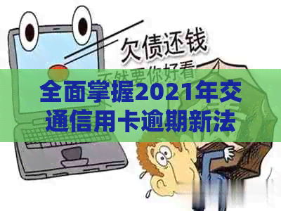 全面掌握2021年交通信用卡逾期新法规：如何避免逾期、罚息与信用损失？