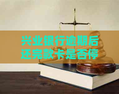 兴业银行逾期后还完款卡是否停用？如何解决？