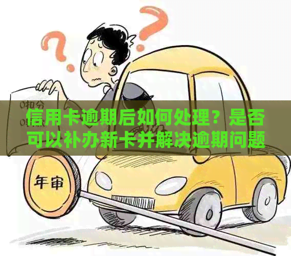 信用卡逾期后如何处理？是否可以补办新卡并解决逾期问题？