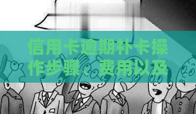 信用卡逾期补卡操作步骤、费用以及可能的影响：一张全方位解答