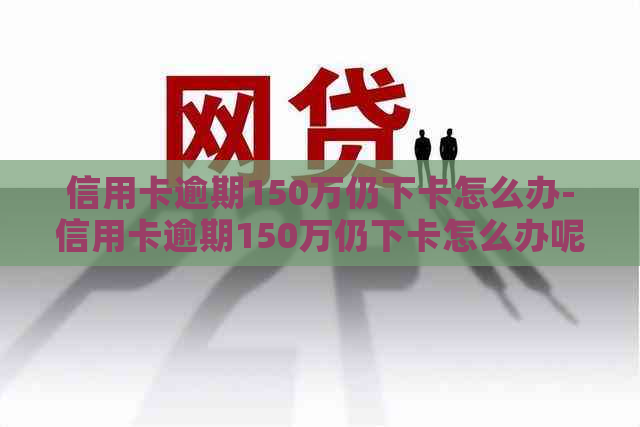 信用卡逾期150万仍下卡怎么办-信用卡逾期150万仍下卡怎么办呢