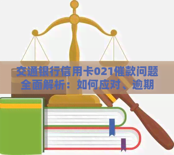 交通银行信用卡021催款问题全面解析：如何应对、逾期影响与解决办法