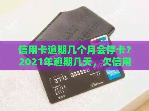 信用卡逾期几个月会停卡？2021年逾期几天，欠信用卡几个月会导致停卡吗？