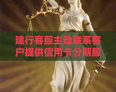 建行客服主动联系客户提供信用卡分期服务