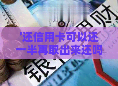 '还信用卡可以还一半再取出来还吗？安全吗？刷出来再还款是否可行？'