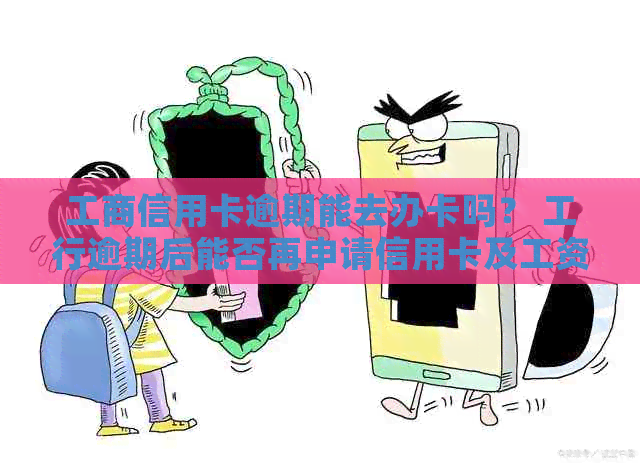 工商信用卡逾期能去办卡吗？ 工行逾期后能否再申请信用卡及工资卡？